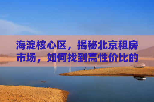 海淀核心区，揭秘北京租房市场，如何找到高性价比的房屋出租
