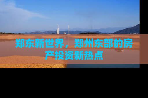 郑东新世界，郑州东部的房产投资新热点