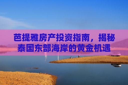 芭提雅房产投资指南，揭秘泰国东部海岸的黄金机遇
