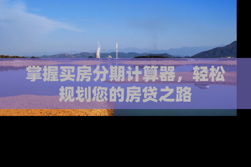 掌握买房分期计算器，轻松规划您的房贷之路
