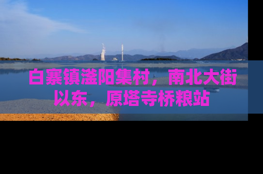 白寨镇滏阳集村，南北大街以东，原塔寺桥粮站