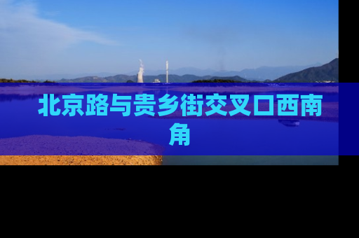 北京路与贵乡街交叉口西南角