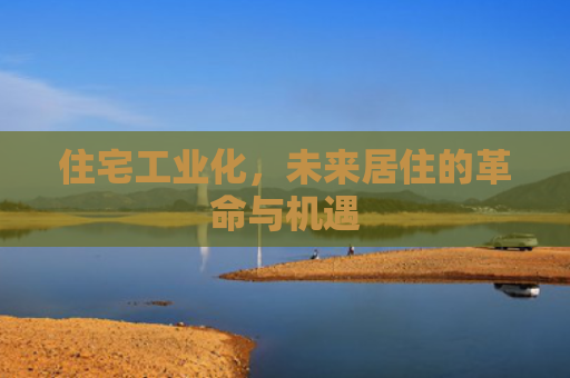 住宅工业化，未来居住的革命与机遇