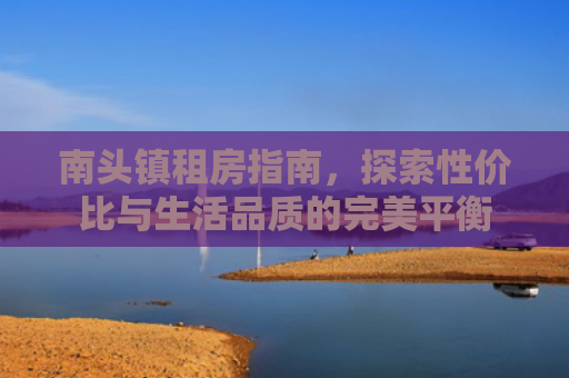 南头镇租房指南，探索性价比与生活品质的完美平衡
