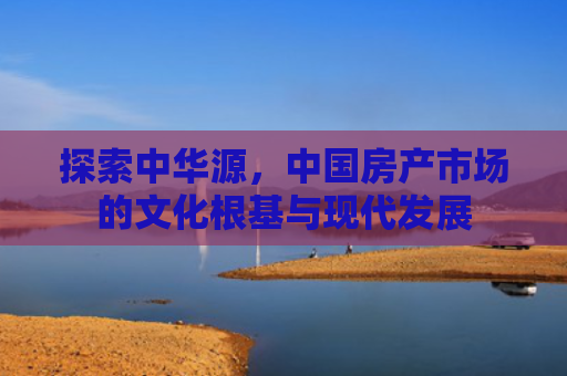 探索中华源，中国房产市场的文化根基与现代发展