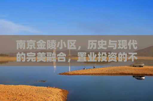 南京金陵小区，历史与现代的完美融合，置业投资的不二之选