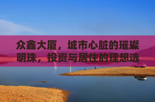 众鑫大厦，城市心脏的璀璨明珠，投资与居住的理想选择