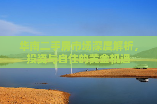 华南二手房市场深度解析，投资与自住的黄金机遇