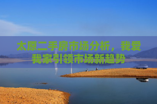 太原二手房市场分析，我爱我家引领市场新趋势