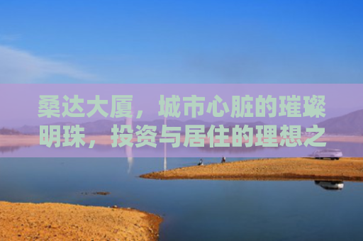 桑达大厦，城市心脏的璀璨明珠，投资与居住的理想之选