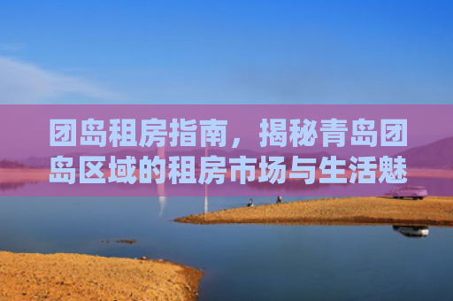 团岛租房指南，揭秘青岛团岛区域的租房市场与生活魅力
