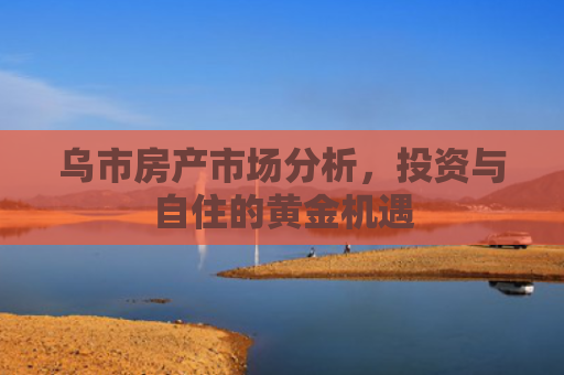 乌市房产市场分析，投资与自住的黄金机遇