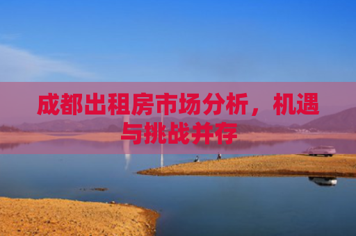 成都出租房市场分析，机遇与挑战并存