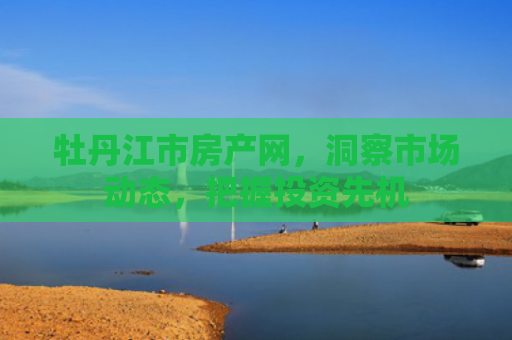 牡丹江市房产网，洞察市场动态，把握投资先机