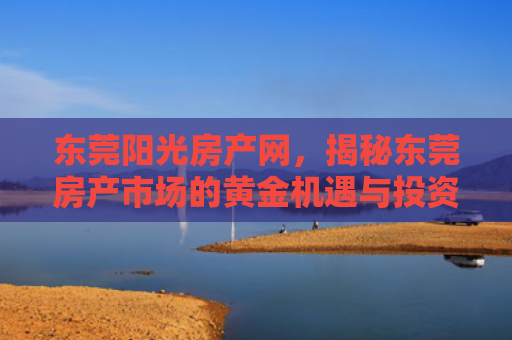 东莞阳光房产网，揭秘东莞房产市场的黄金机遇与投资指南