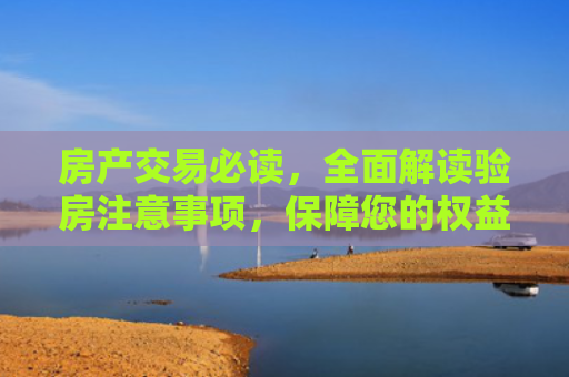 房产交易必读，全面解读验房注意事项，保障您的权益