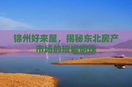 锦州好来屋，揭秘东北房产市场的璀璨明珠