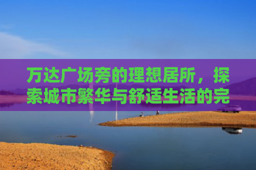 万达广场旁的理想居所，探索城市繁华与舒适生活的完美融合