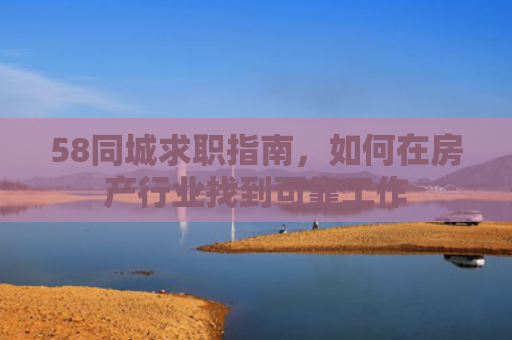 58同城求职指南，如何在房产行业找到可靠工作