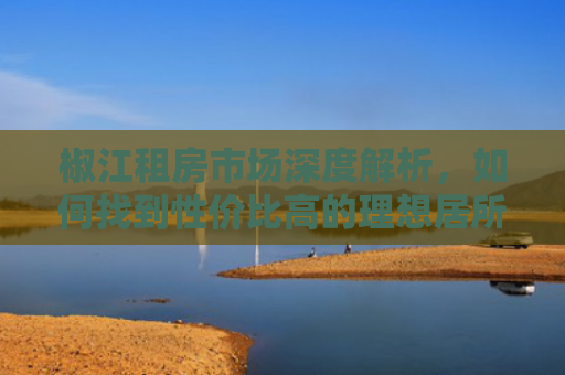 椒江租房市场深度解析，如何找到性价比高的理想居所