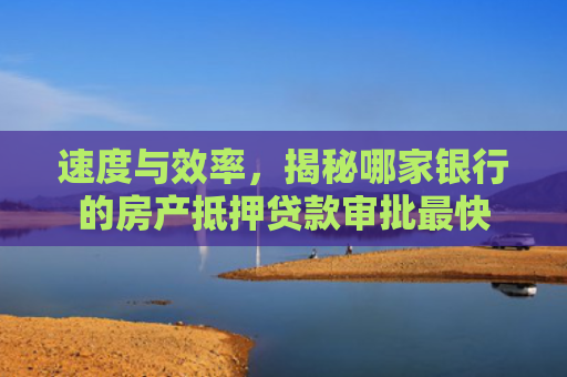 速度与效率，揭秘哪家银行的房产抵押贷款审批最快