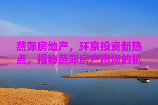 燕郊房地产，环京投资新热点，揭秘燕郊房产市场的机遇与挑战
