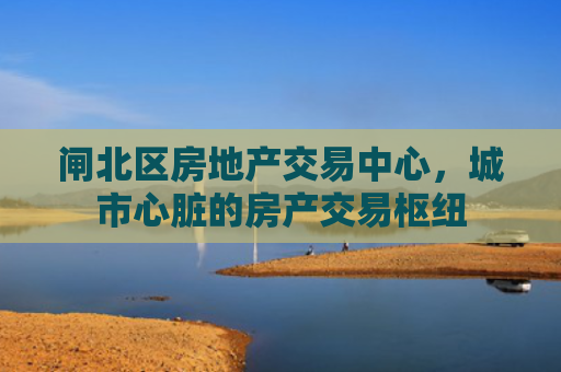 闸北区房地产交易中心，城市心脏的房产交易枢纽