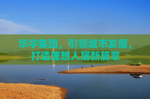 华宇集团，引领城市发展，打造理想人居新篇章