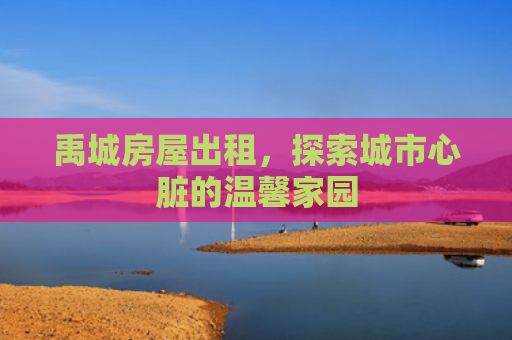 禹城房屋出租，探索城市心脏的温馨家园