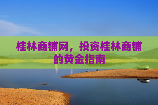 桂林商铺网，投资桂林商铺的黄金指南