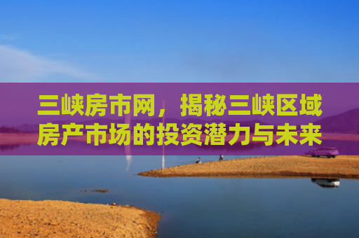 三峡房市网，揭秘三峡区域房产市场的投资潜力与未来趋势