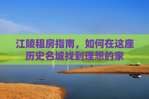 江陵租房指南，如何在这座历史名城找到理想的家