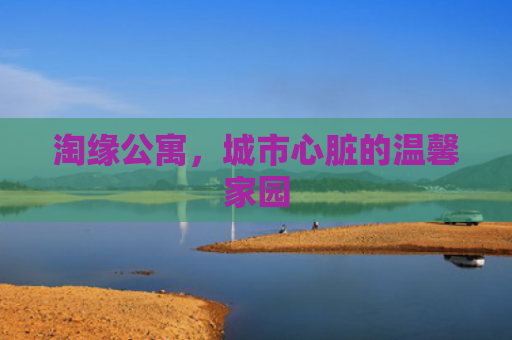 淘缘公寓，城市心脏的温馨家园