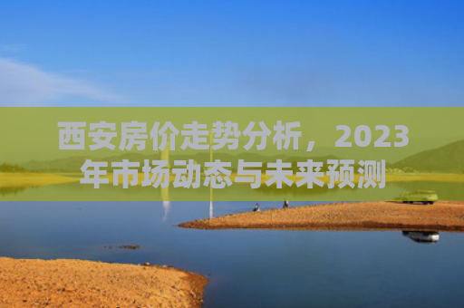 西安房价走势分析，2023年市场动态与未来预测