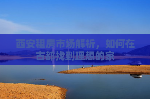 西安租房市场解析，如何在古都找到理想的家