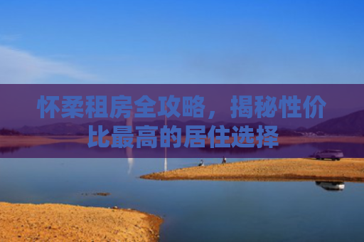 怀柔租房全攻略，揭秘性价比最高的居住选择