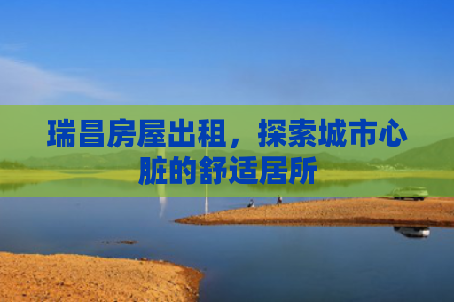 瑞昌房屋出租，探索城市心脏的舒适居所