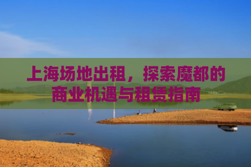 上海场地出租，探索魔都的商业机遇与租赁指南