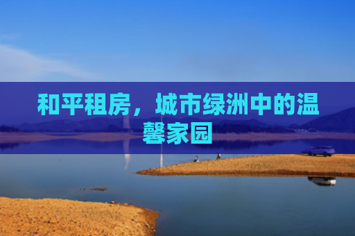 和平租房，城市绿洲中的温馨家园