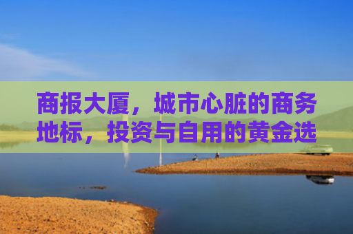 商报大厦，城市心脏的商务地标，投资与自用的黄金选择