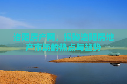 洛阳房产网，揭秘洛阳房地产市场的热点与趋势