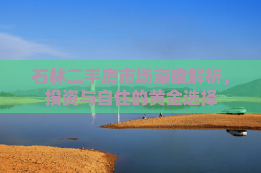 石林二手房市场深度解析，投资与自住的黄金选择