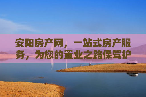 安阳房产网，一站式房产服务，为您的置业之路保驾护航