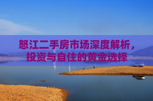怒江二手房市场深度解析，投资与自住的黄金选择