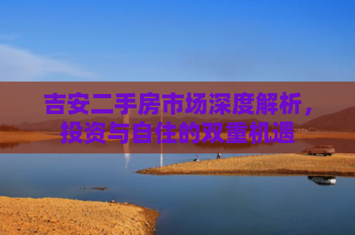 吉安二手房市场深度解析，投资与自住的双重机遇