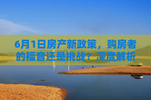 6月1日房产新政策，购房者的福音还是挑战？深度解析与应对策略