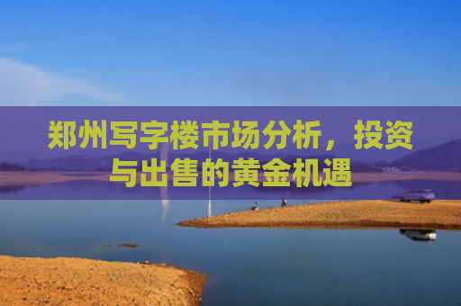 郑州写字楼市场分析，投资与出售的黄金机遇