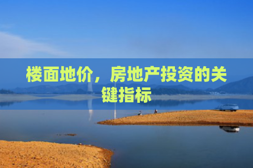楼面地价，房地产投资的关键指标