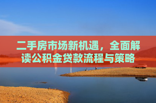 二手房市场新机遇，全面解读公积金贷款流程与策略