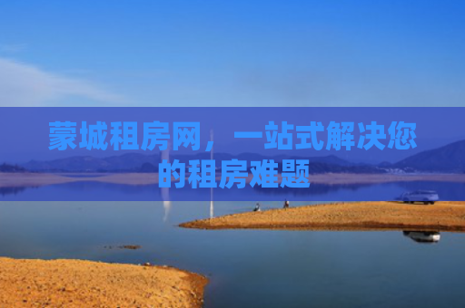 蒙城租房网，一站式解决您的租房难题